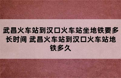 武昌火车站到汉口火车站坐地铁要多长时间 武昌火车站到汉口火车站地铁多久